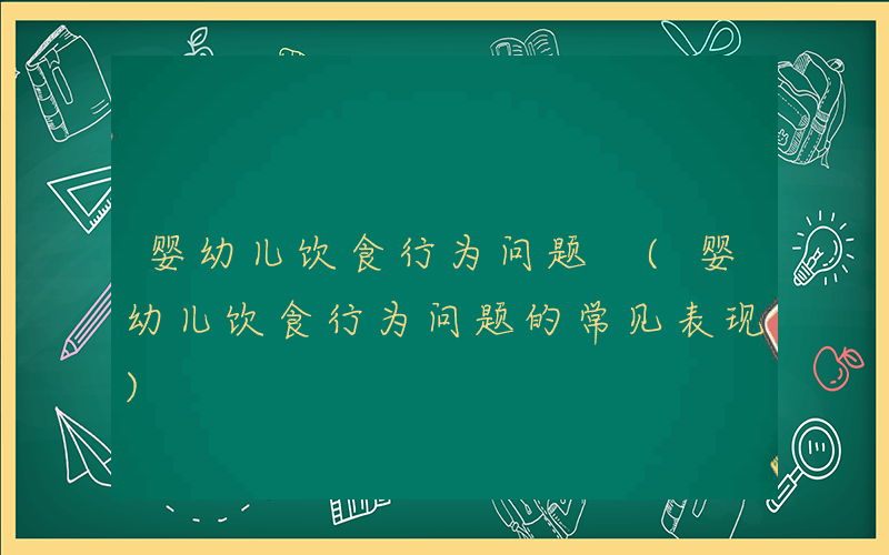婴幼儿饮食行为问题 (婴幼儿饮食行为问题的常见表现)